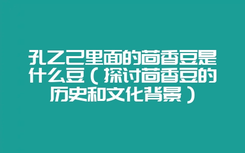 孔乙己里面的茴香豆是什么豆（探讨茴香豆的历史和文化背景）-会东网
