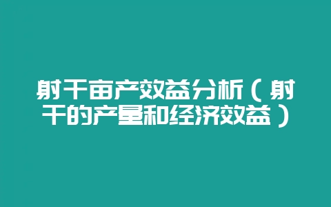 射干亩产效益分析(射干的产量和经济效益)-会东网