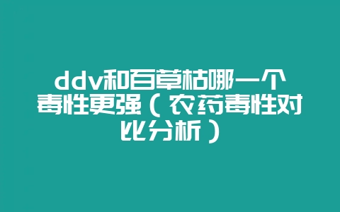 ddv和百草枯哪一个毒性更强(农药毒性对比分析)-会东网