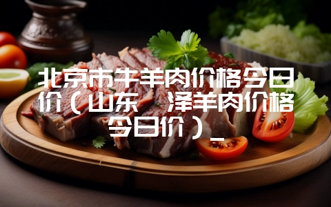 北京市牛羊肉价格今日价(山东菏泽羊肉价格今日价)_-会东网