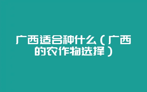 广西适合种什么（广西的农作物选择）-会东网