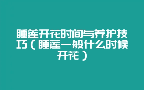 睡莲开花时间与养护技巧（睡莲一般什么时候开花）-会东网
