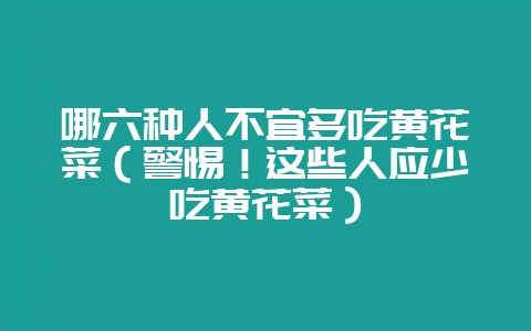 哪六种人不宜多吃黄花菜（警惕！这些人应少吃黄花菜）-会东网