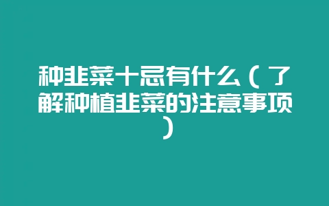 种韭菜十忌有什么(了解种植韭菜的注意事项)-会东网
