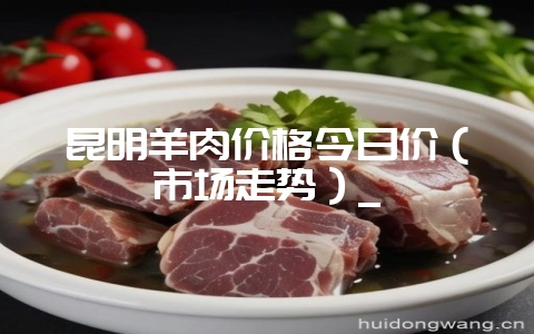 昆明羊肉价格今日价（市场走势）_-会东网