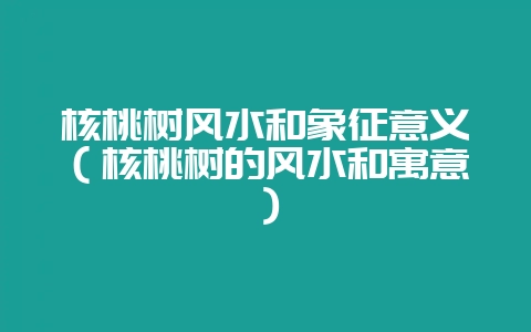 核桃树风水和象征意义(核桃树的风水和寓意)插图 核桃树风水和象征意义(核桃树的风水和寓意)插图