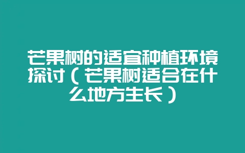 芒果树的适宜种植环境探讨（芒果树适合在什么地方生长）-会东网