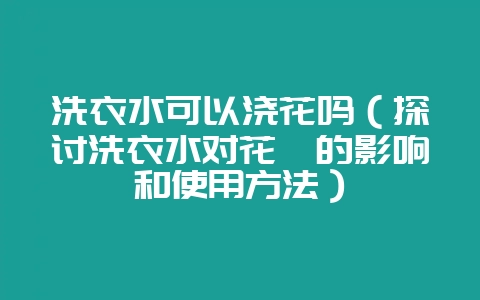 洗衣水可以浇花吗（探讨洗衣水对花卉的影响和使用方法）-会东网