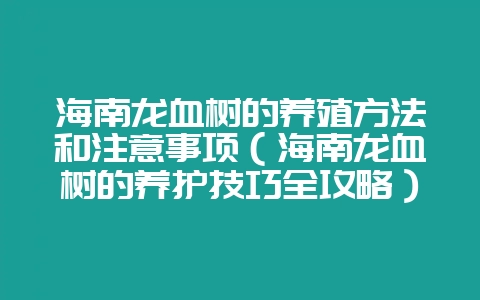 海南龙血树的养殖方法和注意事项(海南龙血树的养护技巧全攻略)-会东网