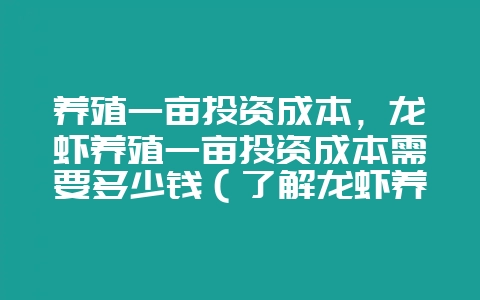 养殖一亩投资成本，龙虾养殖一亩投资成本需要多少钱（了解龙虾养-会东网