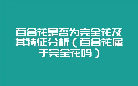 百合花是否为完全花及其特征分析(百合花属于完全花吗)插图 百合花是否为完全花及其特征分析(百合花属于完全花吗)插图