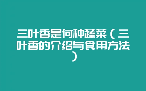 三叶香是何种蔬菜（三叶香的介绍与食用方法）-会东网