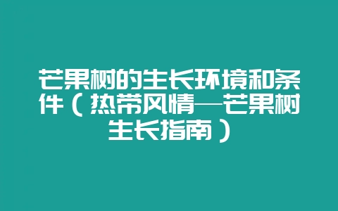 芒果树的生长环境和条件(热带风情—芒果树生长指南)-会东网