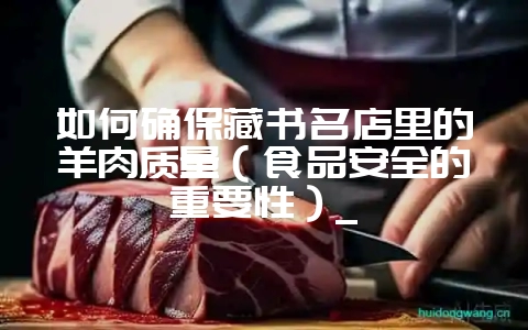 如何确保藏书名店里的羊肉质量(食品安全的重要性)_-会东网