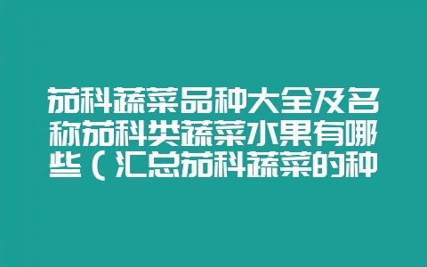 茄科蔬菜品种大全及名称茄科类蔬菜水果有哪些（汇总茄科蔬菜的种-会东网