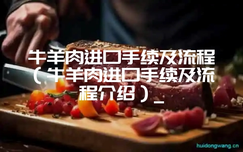 牛羊肉进口手续及流程（牛羊肉进口手续及流程介绍）_-会东网