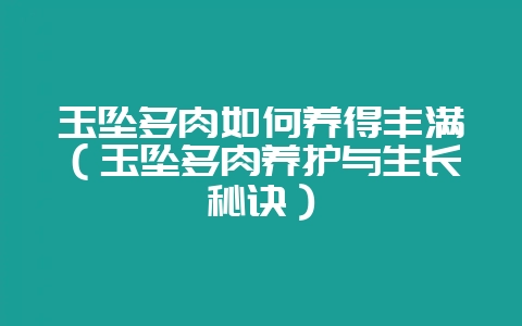玉坠多肉如何养得丰满（玉坠多肉养护与生长秘诀）-会东网