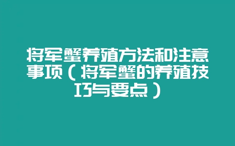 将军蟹养殖方法和注意事项（将军蟹的养殖技巧与要点）-会东网