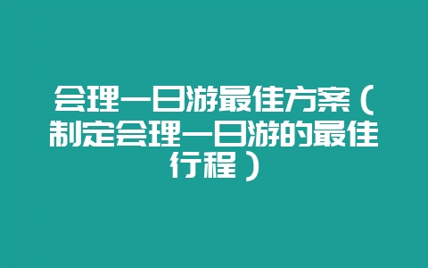 会理一日游最佳方案(制定会理一日游的最佳行程)-会东网