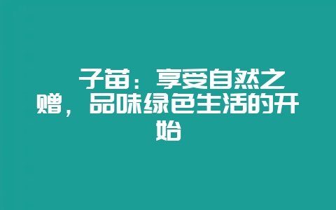 柚子苗：享受自然之馈赠，品味绿色生活的开始-会东网