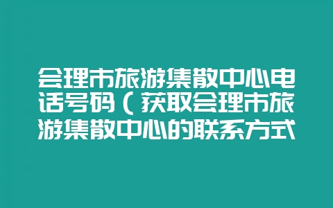 会理市旅游集散中心电话号码(获取会理市旅游集散中心的联系方式-会东网