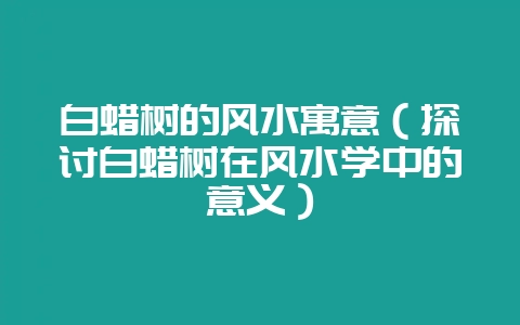 白蜡树的风水寓意(探讨白蜡树在风水学中的意义)插图 白蜡树的风水寓意(探讨白蜡树在风水学中的意义)插图