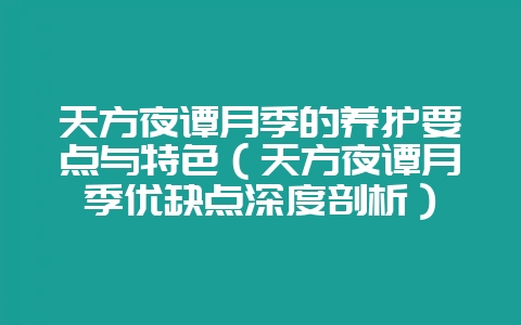 天方夜谭月季的养护要点与特色(天方夜谭月季优缺点深度剖析)-会东网