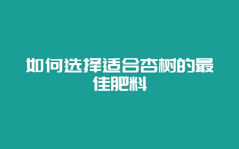 如何选择适合杏树的最佳肥料-会东网