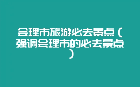 会理市旅游必去景点(强调会理市的必去景点)-会东网