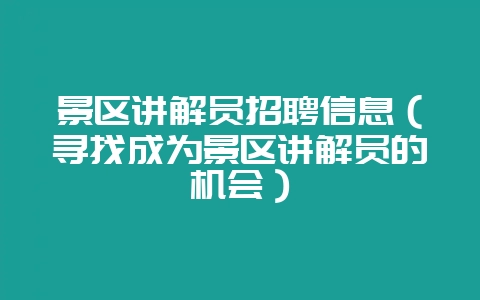 景区讲解员招聘信息(寻找成为景区讲解员的机会)-会东网