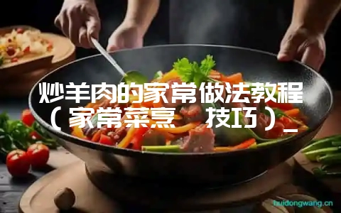 炒羊肉的家常做法教程(家常菜烹饪技巧)_-会东网