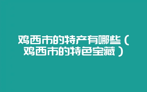 鸡西市的特产有哪些(鸡西市的特色宝藏)-会东网