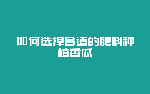 如何选择合适的肥料种植香瓜-会东网