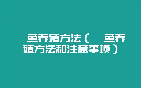 鳜鱼养殖方法(鳜鱼养殖方法和注意事项)-会东网