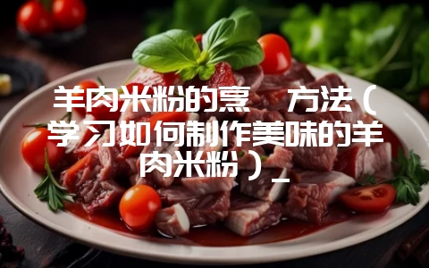 羊肉米粉的烹饪方法(学习如何制作美味的羊肉米粉)_插图 羊肉米粉的烹饪方法(学习如何制作美味的羊肉米粉)_插图