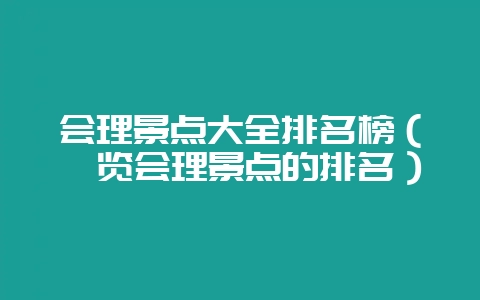 会理景点大全排名榜（浏览会理景点的排名）-会东网