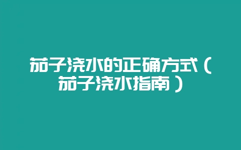 茄子浇水的正确方式(茄子浇水指南)-会东网