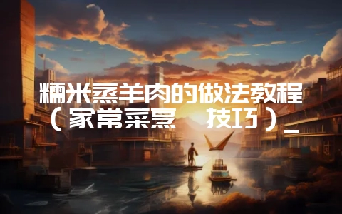 糯米蒸羊肉的做法教程（家常菜烹饪技巧）_-会东网