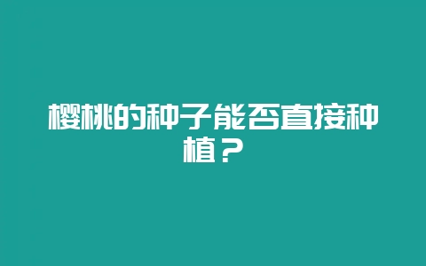 樱桃的种子能否直接种植？-会东网