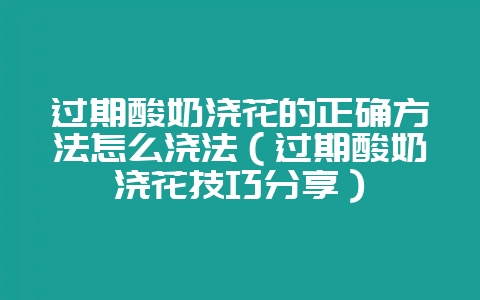 过期酸奶浇花的正确方法怎么浇法（过期酸奶浇花技巧分享）-会东网