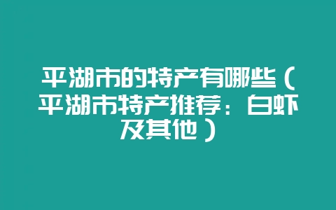 平湖市的特产有哪些(平湖市特产推荐:白虾及其他)-会东网