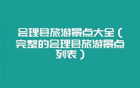 会理县旅游景点大全(完整的会理县旅游景点列表)-会东网