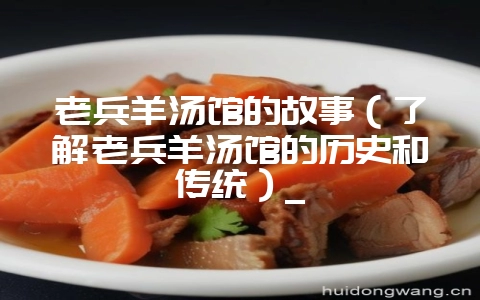 老兵羊汤馆的故事（了解老兵羊汤馆的历史和传统）_-会东网