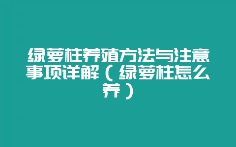 绿萝柱养殖方法与注意事项详解(绿萝柱怎么养)-会东网
