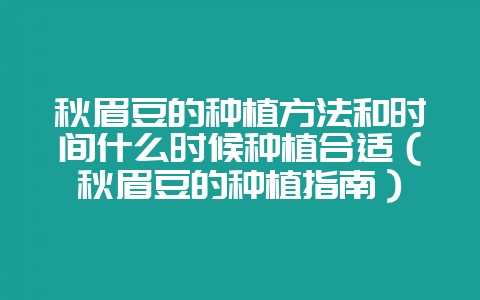 秋眉豆的种植方法和时间什么时候种植合适(秋眉豆的种植指南)-会东网