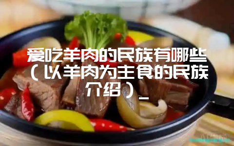 爱吃羊肉的民族有哪些(以羊肉为主食的民族介绍)_插图 爱吃羊肉的民族有哪些(以羊肉为主食的民族介绍)_插图