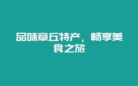品味章丘特产，畅享美食之旅-会东网