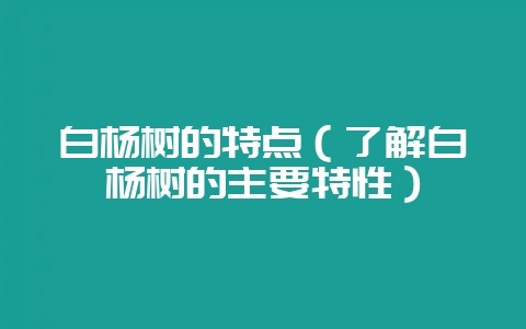 白杨树的特点（了解白杨树的主要特性）-会东网