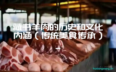 藏书羊肉的历史和文化内涵(传统美食传承)_-会东网