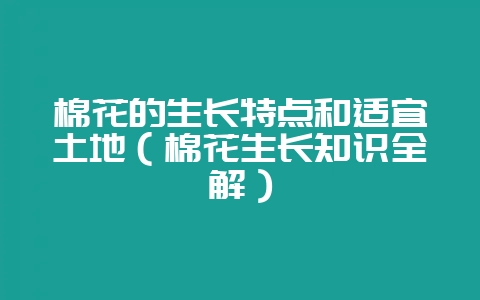 棉花的生长特点和适宜土地（棉花生长知识全解）-会东网